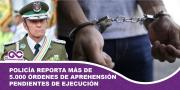 Policía reporta más de 5.000 órdenes de aprehensión pendientes de ejecución