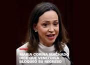Maria Corina Machado dice que Venezuela bloqueó su regreso